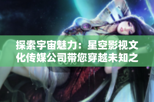 探索宇宙魅力：星空影视文化传媒公司带您穿越未知之旅