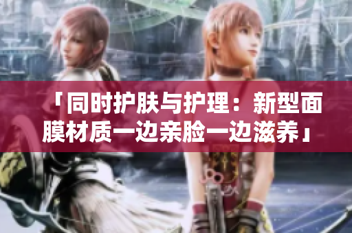 「同时护肤与护理：新型面膜材质一边亲脸一边滋养」