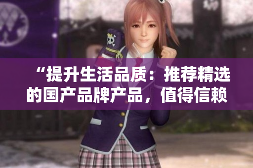 “提升生活品质：推荐精选的国产品牌产品，值得信赖的品质选择”