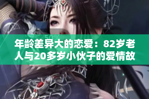 年龄差异大的恋爱：82岁老人与20多岁小伙子的爱情故事