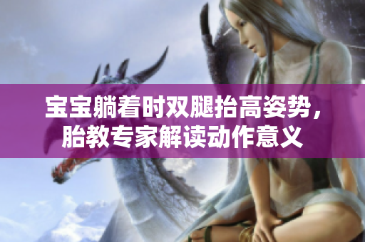 宝宝躺着时双腿抬高姿势，胎教专家解读动作意义