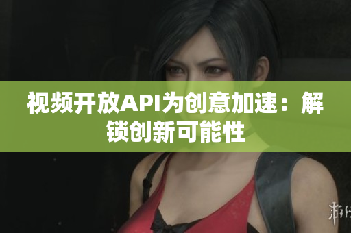 视频开放API为创意加速：解锁创新可能性