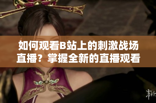 如何观看B站上的刺激战场直播？掌握全新的直播观看技巧