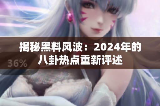 揭秘黑料风波：2024年的八卦热点重新评述