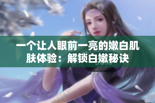 一个让人眼前一亮的嫩白肌肤体验：解锁白嫩秘诀