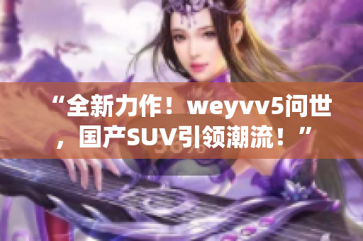 “全新力作！weyvv5问世，国产SUV引领潮流！”