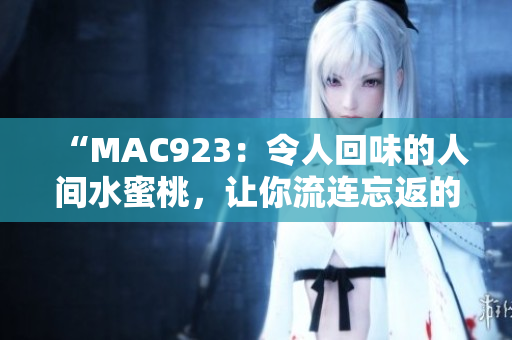 “MAC923：令人回味的人间水蜜桃，让你流连忘返的味蕾体验！”