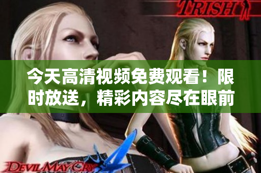 今天高清视频免费观看！限时放送，精彩内容尽在眼前
