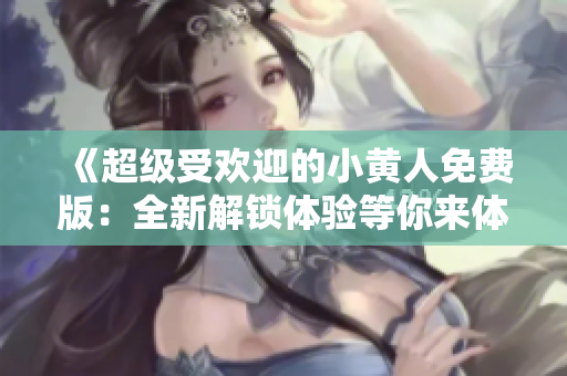 《超级受欢迎的小黄人免费版：全新解锁体验等你来体验！》