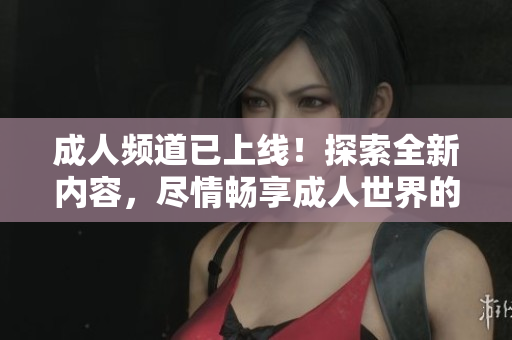 成人频道已上线！探索全新内容，尽情畅享成人世界的精彩时刻！