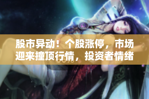 股市异动！个股涨停，市场迎来撞顶行情，投资者情绪高涨