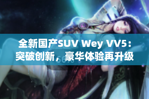全新国产SUV Wey VV5：突破创新，豪华体验再升级