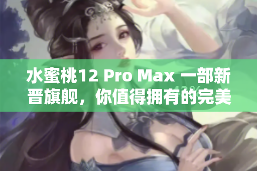 水蜜桃12 Pro Max 一部新晋旗舰，你值得拥有的完美选择