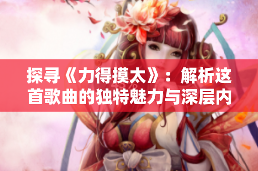 探寻《力得摸太》：解析这首歌曲的独特魅力与深层内涵