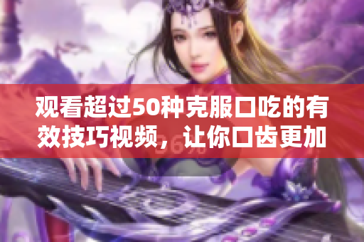 观看超过50种克服口吃的有效技巧视频，让你口齿更加流畅，显现自信笑容