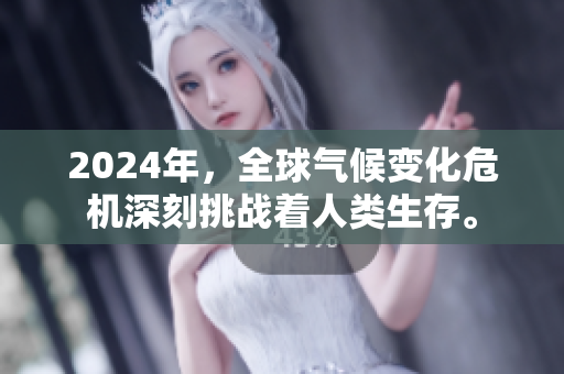 2024年，全球气候变化危机深刻挑战着人类生存。