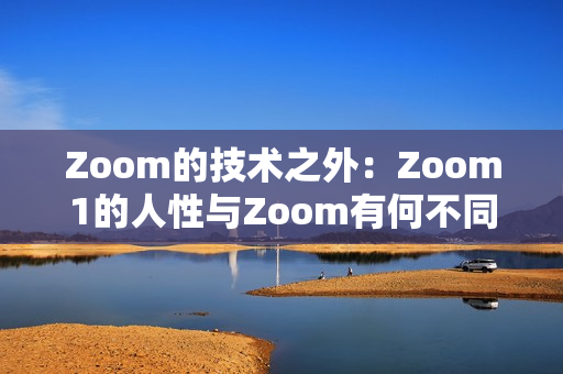 Zoom的技术之外：Zoom1的人性与Zoom有何不同？