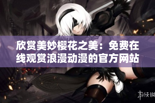 欣赏美妙樱花之美：免费在线观赏浪漫动漫的官方网站