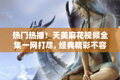 热门热播！天美麻花视频全集一网打尽, 经典精彩不容错过!