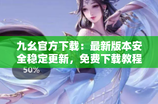 九幺官方下载：最新版本安全稳定更新，免费下载教程分享