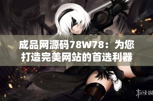 成品网源码78W78：为您打造完美网站的首选利器