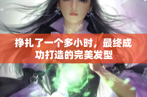 挣扎了一个多小时，最终成功打造的完美发型