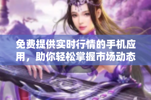 免费提供实时行情的手机应用，助你轻松掌握市场动态