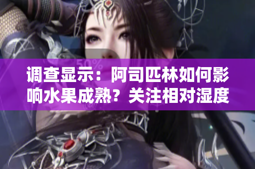 调查显示：阿司匹林如何影响水果成熟？关注相对湿度与果实品质的关系