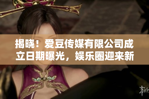 揭晓！爱豆传媒有限公司成立日期曝光，娱乐圈迎来新生力量