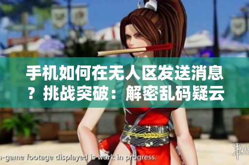 手机如何在无人区发送消息？挑战突破：解密乱码疑云