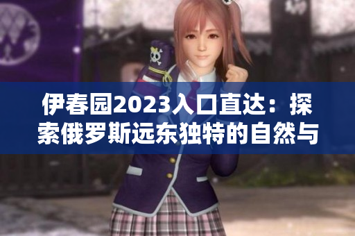 伊春园2023入口直达：探索俄罗斯远东独特的自然与文化景观