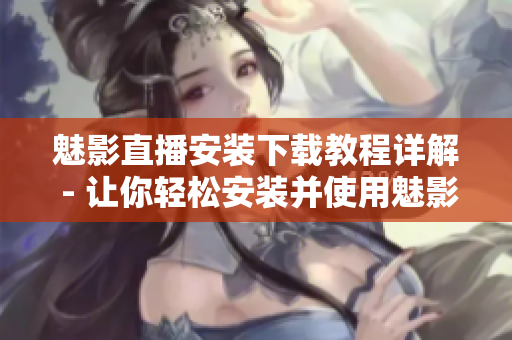 魅影直播安装下载教程详解 - 让你轻松安装并使用魅影直播