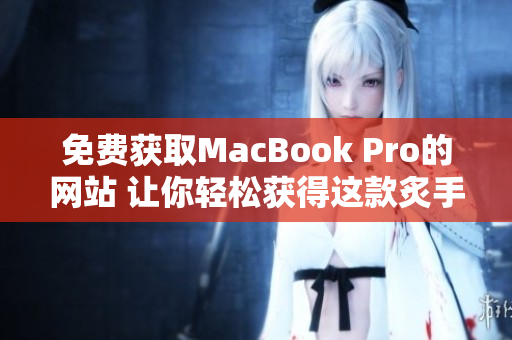 免费获取MacBook Pro的网站 让你轻松获得这款炙手可热的电脑