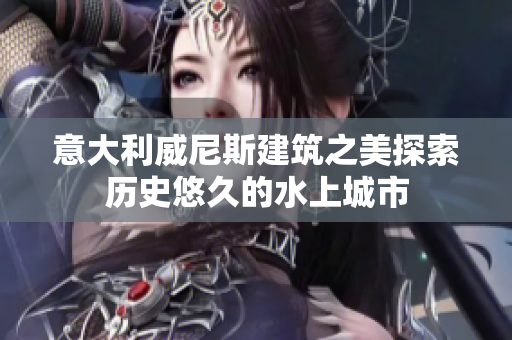 意大利威尼斯建筑之美探索历史悠久的水上城市