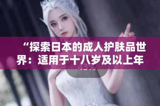 “探索日本的成人护肤品世界：适用于十八岁及以上年龄段的选择指南”