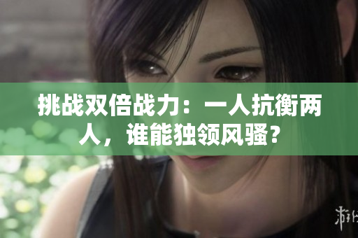 挑战双倍战力：一人抗衡两人，谁能独领风骚？