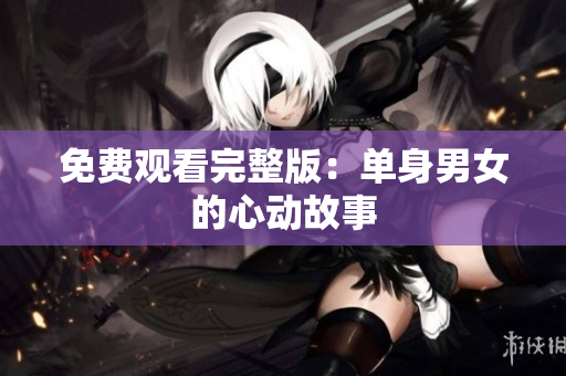 免费观看完整版：单身男女的心动故事