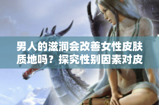 男人的滋润会改善女性皮肤质地吗？探究性别因素对皮肤健康的影响