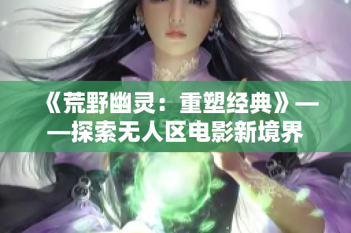 《荒野幽灵：重塑经典》——探索无人区电影新境界
