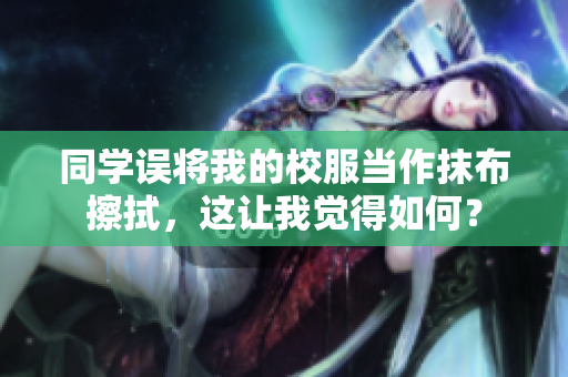 同学误将我的校服当作抹布擦拭，这让我觉得如何？