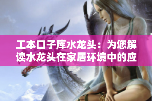 工本口子库水龙头：为您解读水龙头在家居环境中的应用技巧