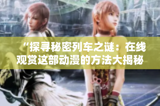 “探寻秘密列车之谜：在线观赏这部动漫的方法大揭秘！”