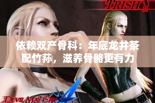 依赖双产骨科：年底龙井茶配竹荪，滋养骨骼更有力