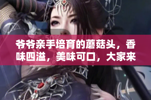 爷爷亲手培育的蘑菇头，香味四溢，美味可口，大家来一尝吧!