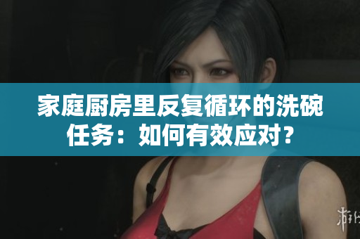 家庭厨房里反复循环的洗碗任务：如何有效应对？