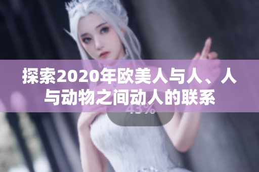 探索2020年欧美人与人、人与动物之间动人的联系