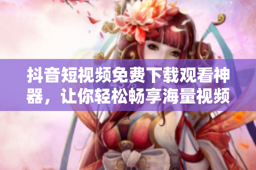 抖音短视频免费下载观看神器，让你轻松畅享海量视频资源