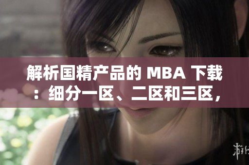 解析国精产品的 MBA 下载：细分一区、二区和三区，精准获取所需资源