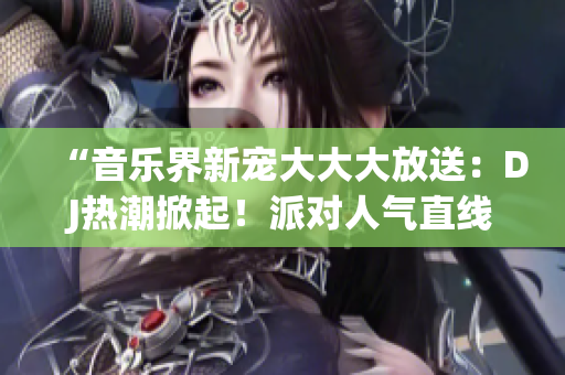 “音乐界新宠大大大放送：DJ热潮掀起！派对人气直线飙升，狂欢不止！”