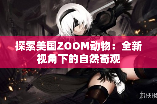 探索美国ZOOM动物：全新视角下的自然奇观
